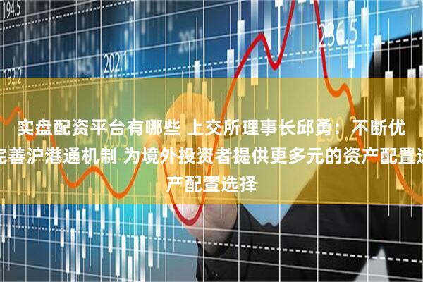 实盘配资平台有哪些 上交所理事长邱勇：不断优化完善沪港通机制 为境外投资者提供更多元的资产配置选择
