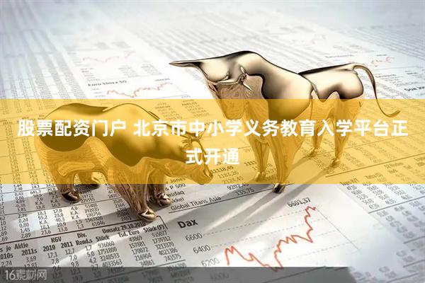 股票配资门户 北京市中小学义务教育入学平台正式开通
