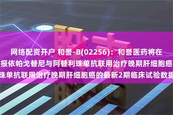 网络配资开户 和誉-B(02256)：和誉医药将在2025年ESMO GI会议汇报依帕戈替尼与阿替利珠单抗联用治疗晚期肝细胞癌的最新2期临床试验数据
