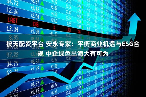 按天配资平台 安永专家：平衡商业机遇与ESG合规 中企绿色出海大有可为