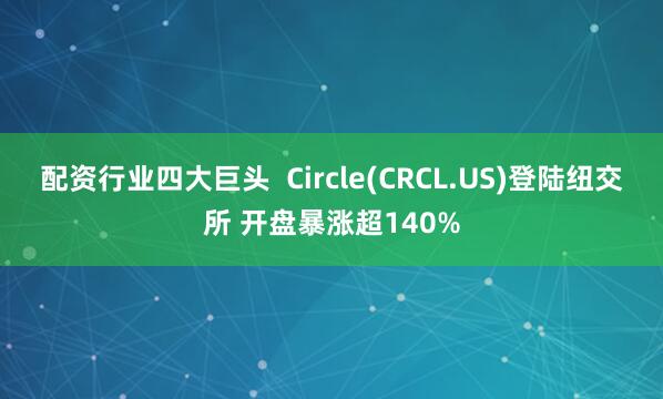 配资行业四大巨头  Circle(CRCL.US)登陆纽交所 开盘暴涨超140%