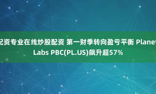 配资专业在线炒股配资 第一财季转向盈亏平衡 Planet Labs PBC(PL.US)飙升超57%