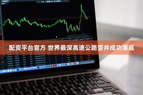 配资平台官方 世界最深高速公路竖井成功落底
