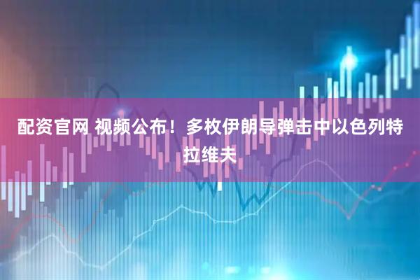 配资官网 视频公布！多枚伊朗导弹击中以色列特拉维夫