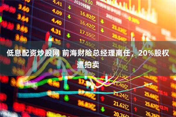 低息配资炒股网 前海财险总经理离任，20%股权遭拍卖