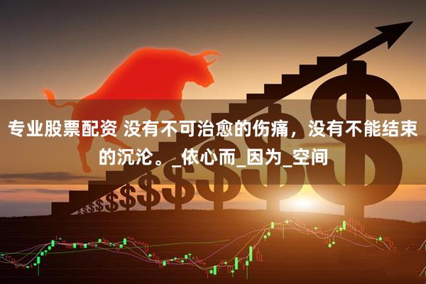 专业股票配资 没有不可治愈的伤痛，没有不能结束的沉沦。_依心而_因为_空间
