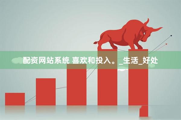 配资网站系统 喜欢和投入。_生活_好处