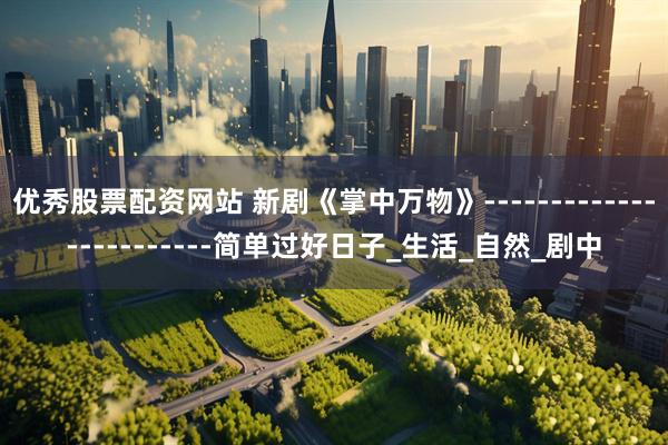 优秀股票配资网站 新剧《掌中万物》------------------------简单过好日子_生活_自然_剧中