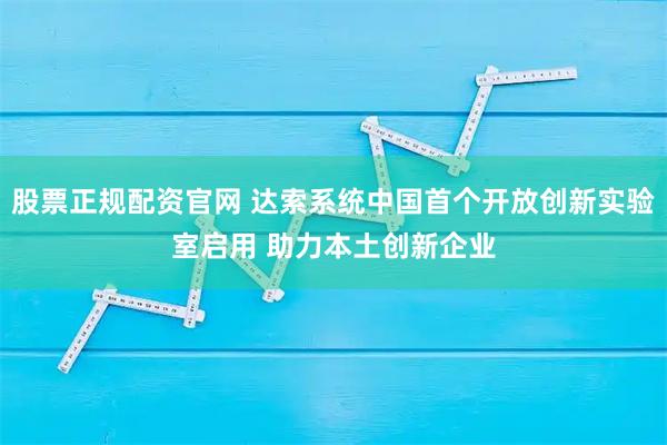 股票正规配资官网 达索系统中国首个开放创新实验室启用 助力本土创新企业