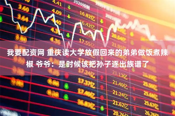 我要配资网 重庆读大学放假回来的弟弟做饭煮辣椒 爷爷：是时候该把孙子逐出族谱了