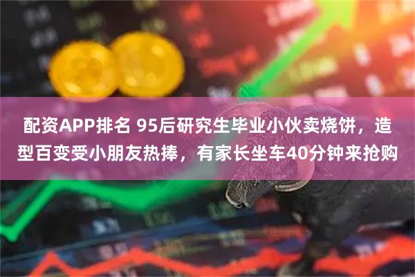配资APP排名 95后研究生毕业小伙卖烧饼，造型百变受小朋友热捧，有家长坐车40分钟来抢购