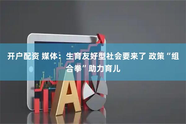 开户配资 媒体：生育友好型社会要来了 政策“组合拳”助力育儿