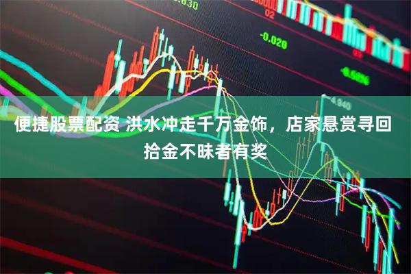 便捷股票配资 洪水冲走千万金饰，店家悬赏寻回 拾金不昧者有奖