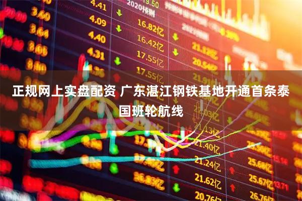 正规网上实盘配资 广东湛江钢铁基地开通首条泰国班轮航线
