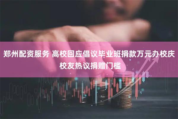 郑州配资服务 高校回应倡议毕业班捐款万元办校庆 校友热议捐赠门槛