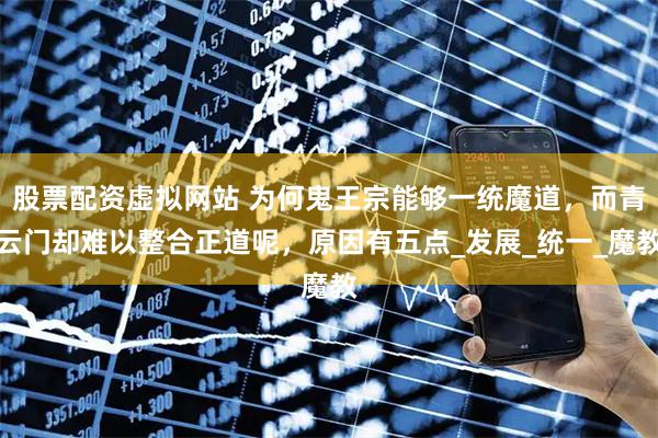 股票配资虚拟网站 为何鬼王宗能够一统魔道，而青云门却难以整合正道呢，原因有五点_发展_统一_魔教