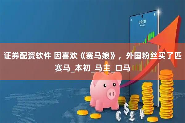 证券配资软件 因喜欢《赛马娘》，外国粉丝买了匹赛马_本初_马主_口马