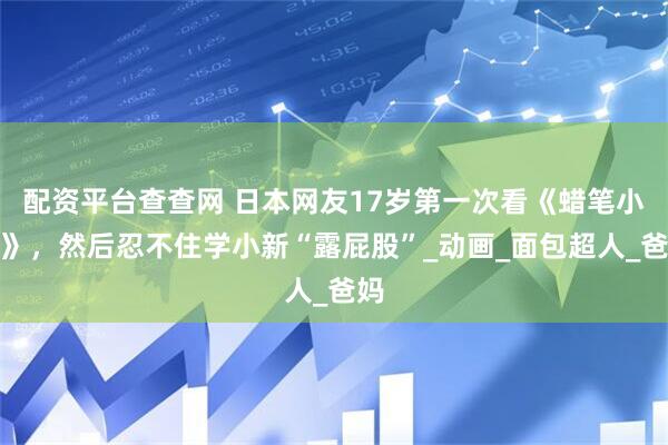 配资平台查查网 日本网友17岁第一次看《蜡笔小新》，然后忍不住学小新“露屁股”_动画_面包超人_爸妈