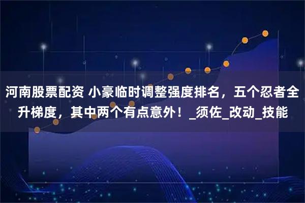 河南股票配资 小豪临时调整强度排名，五个忍者全升梯度，其中两个有点意外！_须佐_改动_技能
