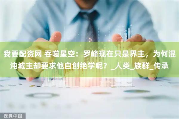 我要配资网 吞噬星空：罗峰现在只是界主，为何混沌城主却要求他自创绝学呢？_人类_族群_传承