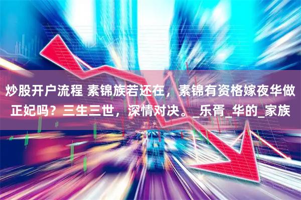 炒股开户流程 素锦族若还在，素锦有资格嫁夜华做正妃吗？三生三世，深情对决。_乐胥_华的_家族
