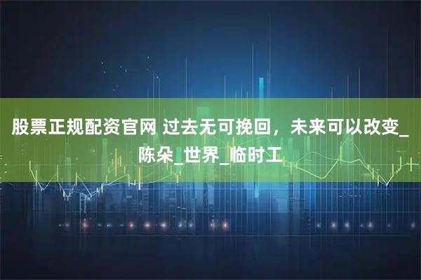 股票正规配资官网 过去无可挽回，未来可以改变_陈朵_世界_临时工