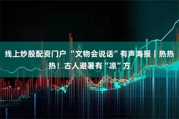 线上炒股配资门户 “文物会说话”有声海报｜热热热！古人避暑有“凉”方