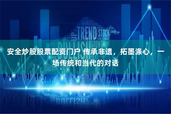 安全炒股股票配资门户 传承非遗，拓墨涤心，一场传统和当代的对话