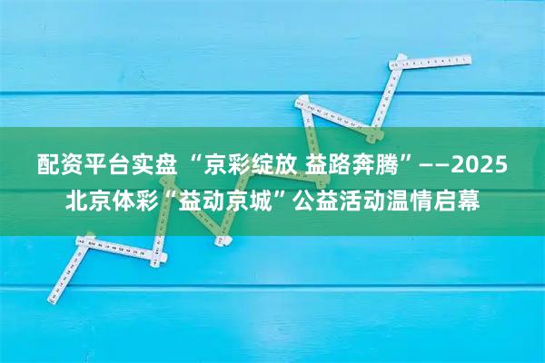 配资平台实盘 “京彩绽放 益路奔腾”——2025北京体彩“益动京城”公益活动温情启幕