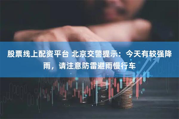 股票线上配资平台 北京交警提示：今天有较强降雨，请注意防雷避雨慢行车