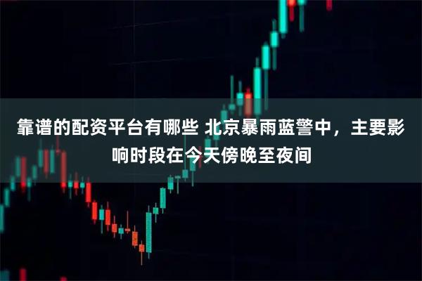 靠谱的配资平台有哪些 北京暴雨蓝警中，主要影响时段在今天傍晚至夜间