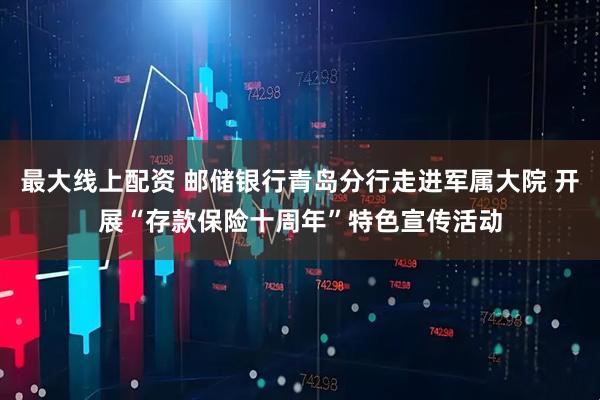 最大线上配资 邮储银行青岛分行走进军属大院 开展“存款保险十周年”特色宣传活动