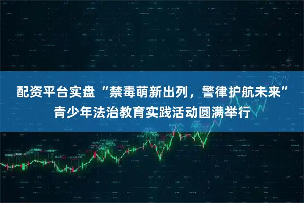 配资平台实盘 “禁毒萌新出列，警律护航未来”青少年法治教育实践活动圆满举行