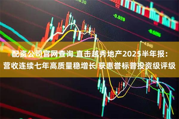 配资公司官网查询 直击越秀地产2025半年报：营收连续七年高质量稳增长 获惠誉标普投资级评级