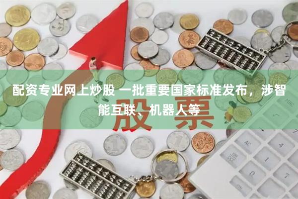 配资专业网上炒股 一批重要国家标准发布,涉智能互联、机器人等