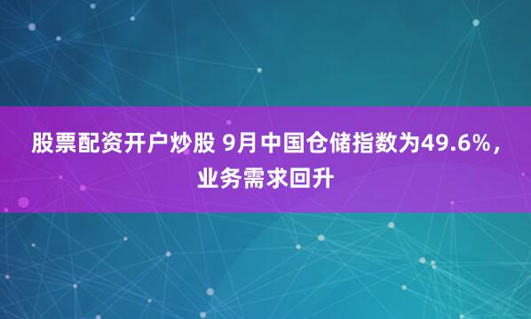 股票配资开户炒股 9月中国仓储指数为49.6%,业务需求回升