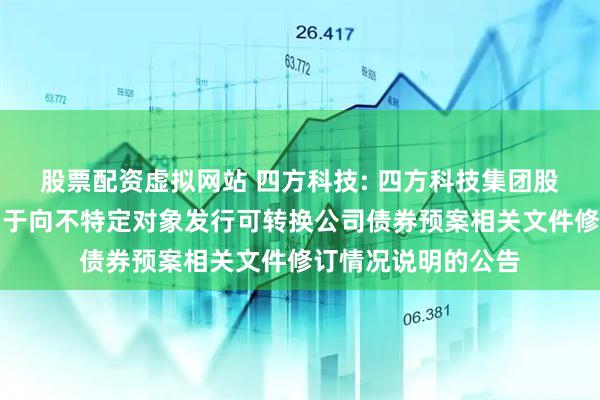 股票配资虚拟网站 四方科技: 四方科技集团股份有限公司关于关于向不特定对象发行可转换公司债券预案相关文件修订情况说明的公告