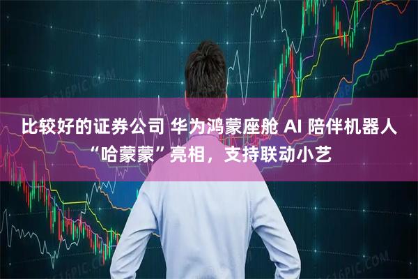 比较好的证券公司 华为鸿蒙座舱 AI 陪伴机器人“哈蒙蒙”亮相，支持联动小艺