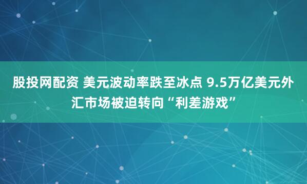 股投网配资 美元波动率跌至冰点 9.5万亿美元外汇市场被迫转向“利差游戏”