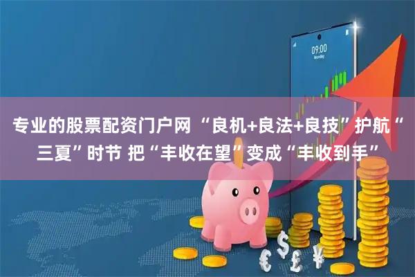 专业的股票配资门户网 “良机+良法+良技”护航“三夏”时节 把“丰收在望”变成“丰收到手”