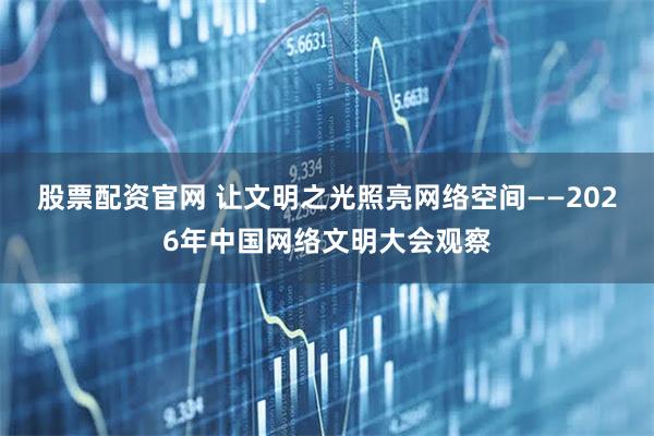 股票配资官网 让文明之光照亮网络空间——2026年中国网络文明大会观察