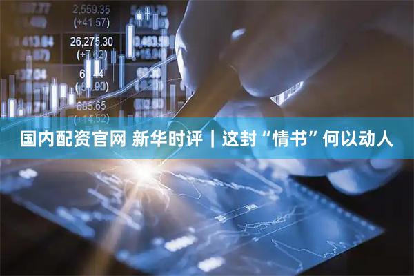 国内配资官网 新华时评｜这封“情书”何以动人