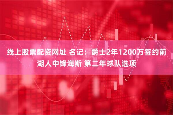 线上股票配资网址 名记:爵士2年1200万签约前湖人中锋海斯 第二年球队选项