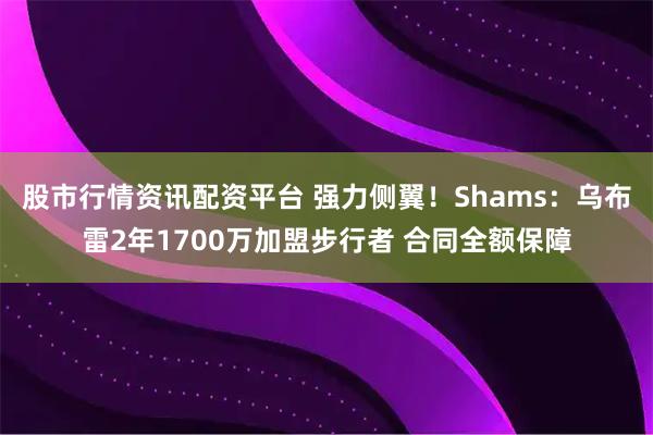 股市行情资讯配资平台 强力侧翼！Shams：乌布雷2年1700万加盟步行者 合同全额保障