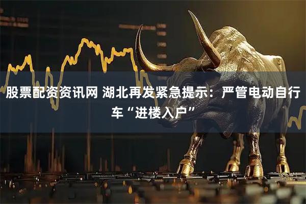 股票配资资讯网 湖北再发紧急提示：严管电动自行车“进楼入户”