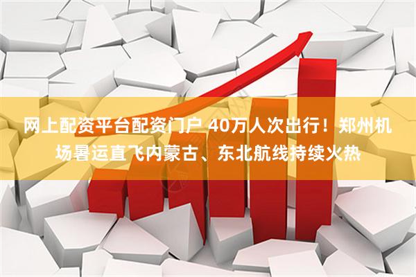 网上配资平台配资门户 40万人次出行！郑州机场暑运直飞内蒙古、东北航线持续火热