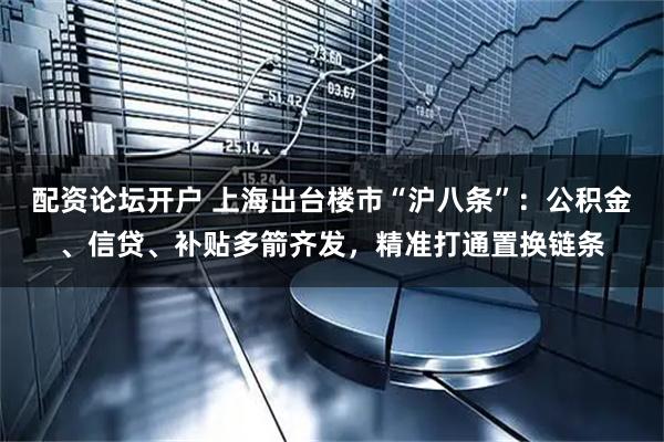配资论坛开户 上海出台楼市“沪八条”：公积金、信贷、补贴多箭齐发，精准打通置换链条