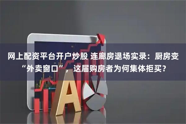 网上配资平台开户炒股 连廊房退场实录:厨房变“外卖窗口”,这届购房者为何集体拒买?