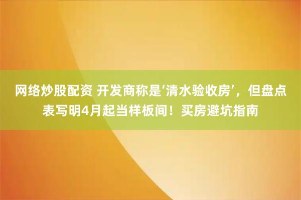 网络炒股配资 开发商称是‘清水验收房’，但盘点表写明4月起当样板间！买房避坑指南