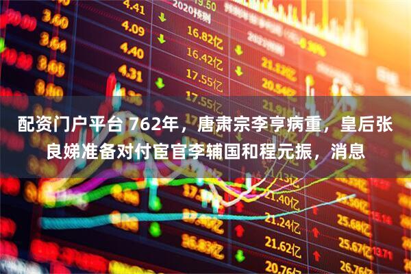 配资门户平台 762年，唐肃宗李亨病重，皇后张良娣准备对付宦官李辅国和程元振，消息